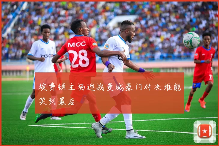 埃费顿主场迎战曼城豪门对决谁能笑到最后