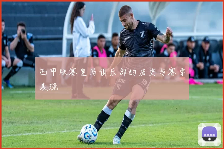 西甲联赛皇马俱乐部的历史与赛季表现