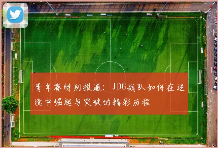 青年赛特别报道：JDG战队如何在逆境中崛起与突破的精彩历程