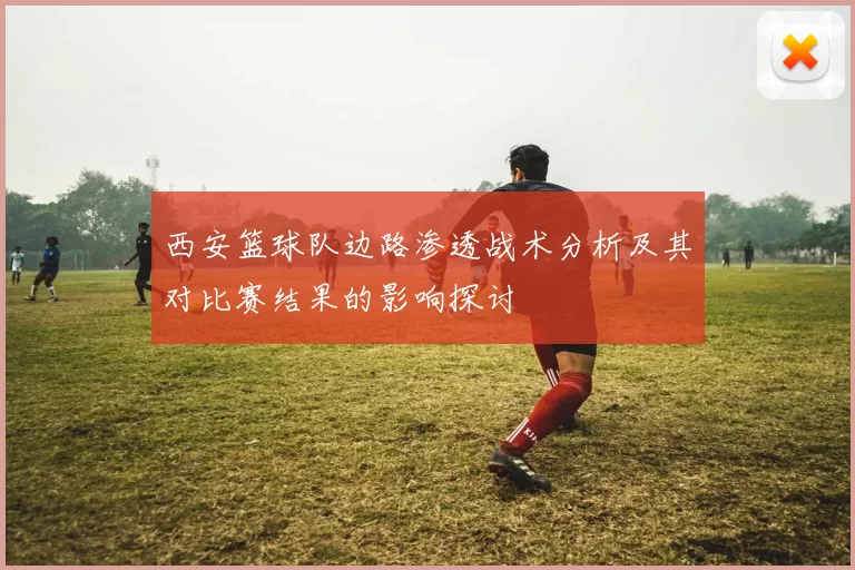 西安篮球队边路渗透战术分析及其对比赛结果的影响探讨