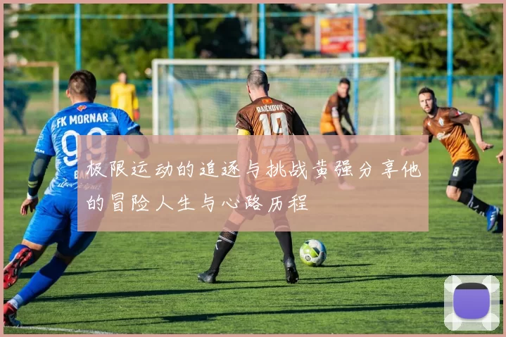 极限运动的追逐与挑战黄强分享他的冒险人生与心路历程