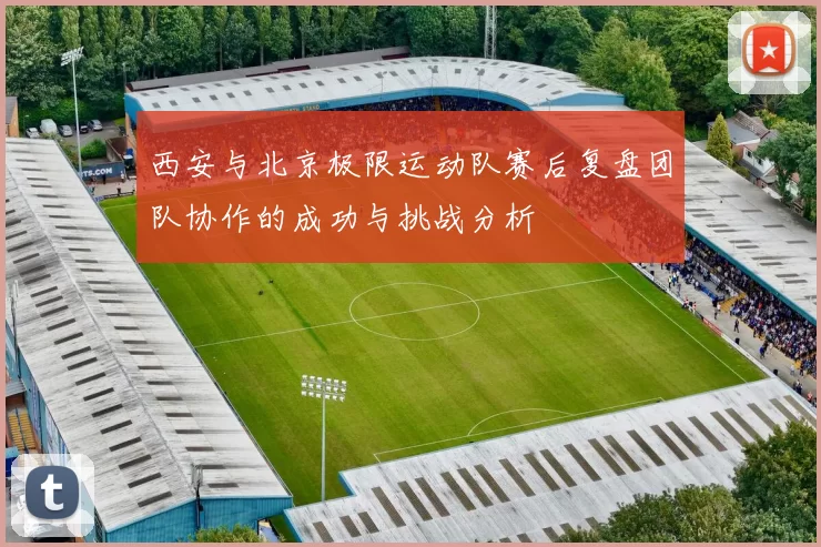 西安与北京极限运动队赛后复盘团队协作的成功与挑战分析