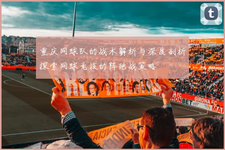 重庆网球队的战术解析与深度剖析探索网球竞技的阵地战策略