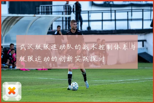 武汉极限运动队的战术控制体系与极限运动的创新实践探讨