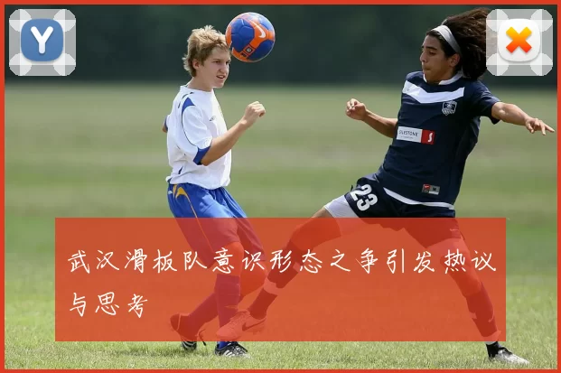武汉滑板队意识形态之争引发热议与思考