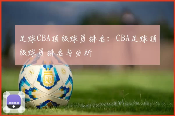 足球CBA顶级球员排名：CBA足球顶级球员排名与分析