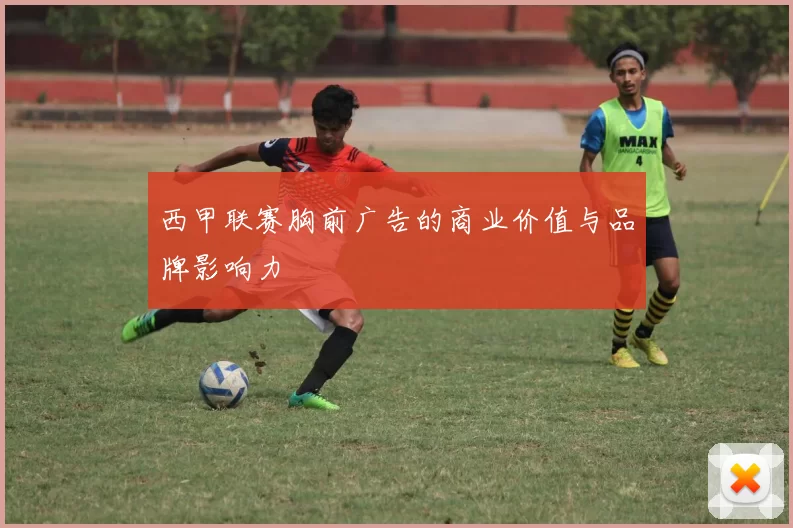 西甲联赛胸前广告的商业价值与品牌影响力