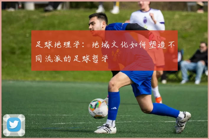 足球地理学：地域文化如何塑造不同流派的足球哲学