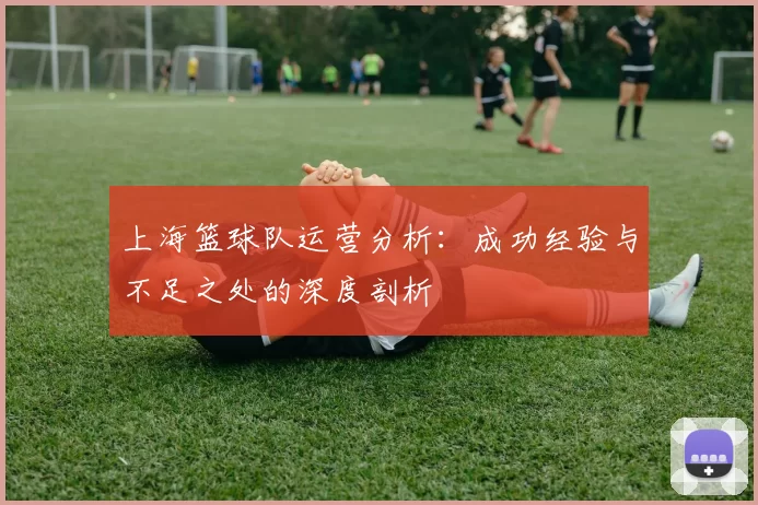 上海篮球队运营分析：成功经验与不足之处的深度剖析