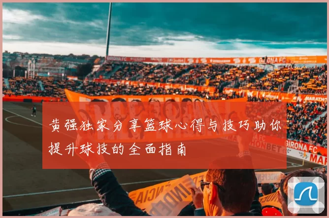 黄强独家分享篮球心得与技巧助你提升球技的全面指南