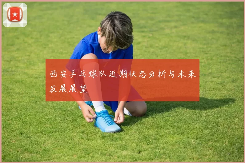 西安乒乓球队近期状态分析与未来发展展望