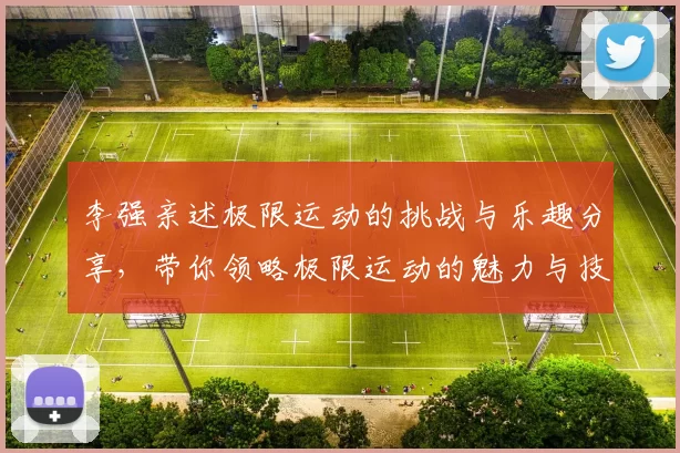 李强亲述极限运动的挑战与乐趣分享，带你领略极限运动的魅力与技巧