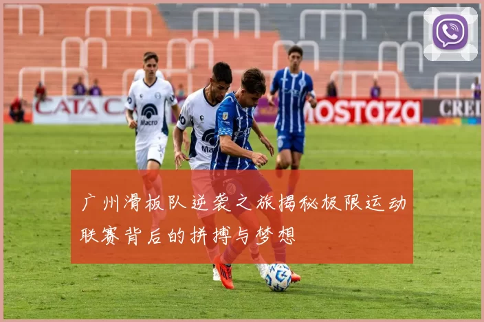 广州滑板队逆袭之旅揭秘极限运动联赛背后的拼搏与梦想