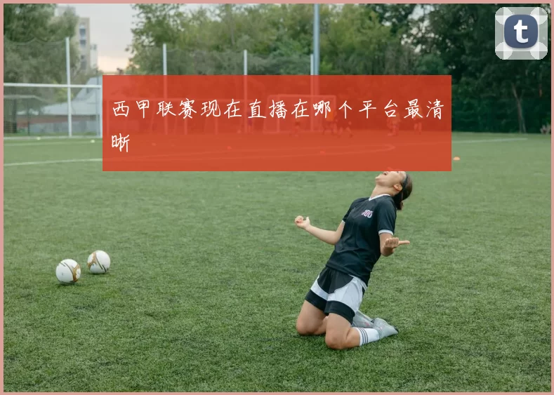 西甲联赛现在直播在哪个平台最清晰