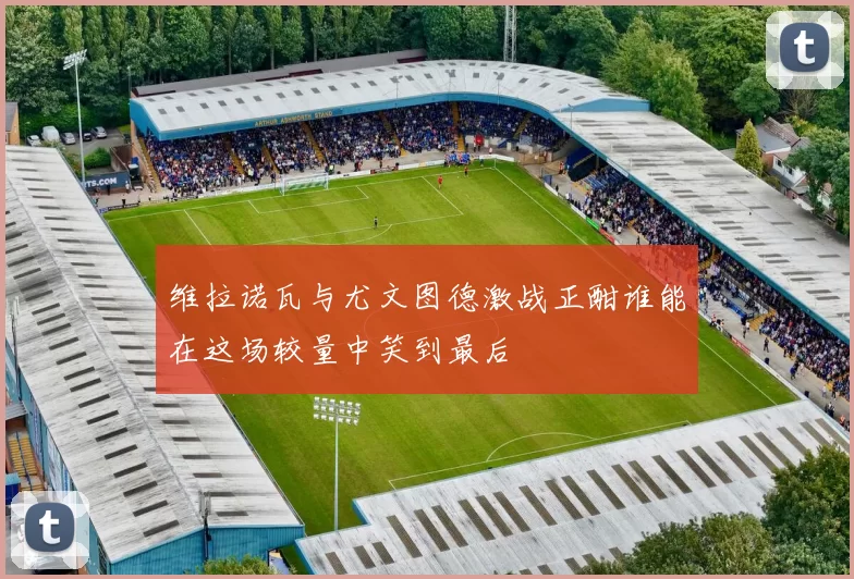 维拉诺瓦与尤文图德激战正酣谁能在这场较量中笑到最后