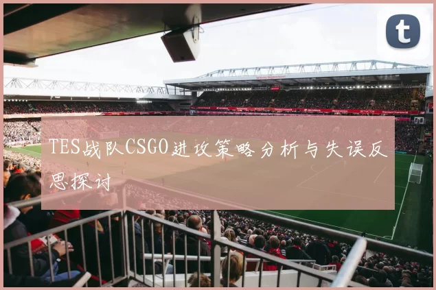 TES战队CSGO进攻策略分析与失误反思探讨