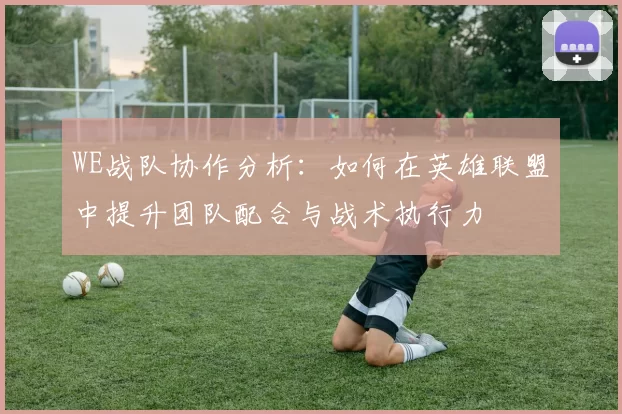WE战队协作分析：如何在英雄联盟中提升团队配合与战术执行力
