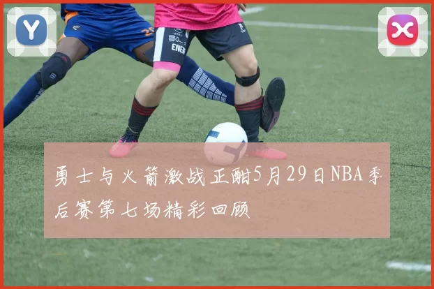 勇士与火箭激战正酣5月29日NBA季后赛第七场精彩回顾