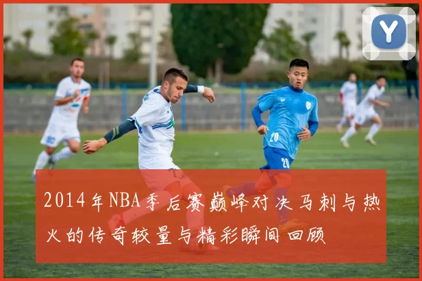 2014年NBA季后赛巅峰对决马刺与热火的传奇较量与精彩瞬间回顾