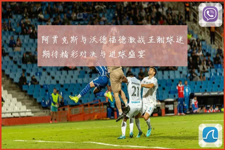 阿贾克斯与沃德福德激战正酣球迷期待精彩对决与进球盛宴