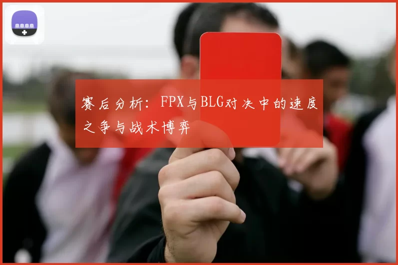 赛后分析：FPX与BLG对决中的速度之争与战术博弈