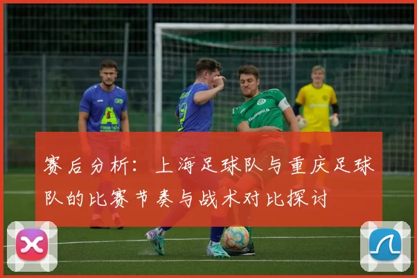 赛后分析：上海足球队与重庆足球队的比赛节奏与战术对比探讨