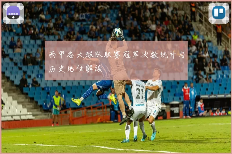 西甲各大球队联赛冠军次数统计与历史地位解读