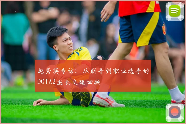 赵秀英专访：从新手到职业选手的DOTA2成长之路回顾
