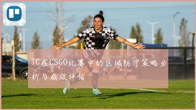 IG在CSGO比赛中的区域防守策略分析与成效评估