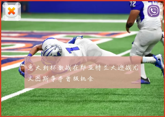 意大利杯激战在即亚特兰大迎战尤文图斯争夺晋级机会