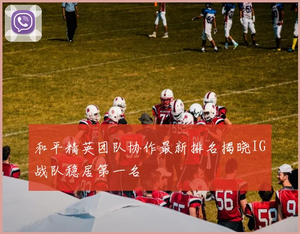 和平精英团队协作最新排名揭晓IG战队稳居第一名
